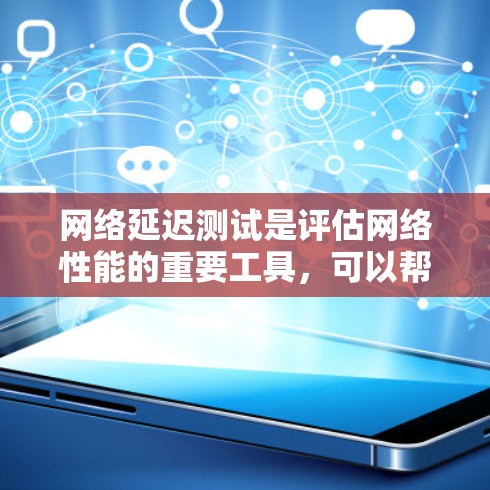 网络延迟测试是评估网络性能的重要工具，可以帮助你了解网络连接的稳定性和响应速度。以下是一个详细的网络延迟测试教程指南，涵盖测试的基本步骤、注意事项以及如何优化网络性能