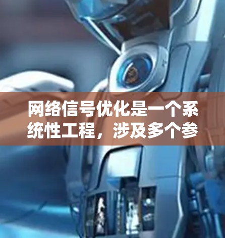 网络信号优化是一个系统性工程，涉及多个参数和步骤，以下是一步步的解决方案