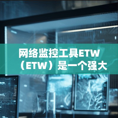 网络监控工具ETW（ETW）是一个强大的网络设备监控工具，能够帮助用户全面监控网络设备的状态，检测潜在问题，优化网络性能，提升网络安全。以下是ETW的主要特点、功能、使用方法和潜在的挑战及解决方案