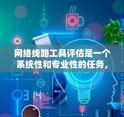 网络线路工具评估是一个系统性和专业性的任务，涉及多个方面，以确保网络设备能够在实际使用中提供最佳性能。以下是对网络线路工具评估的详细分析和优化建议