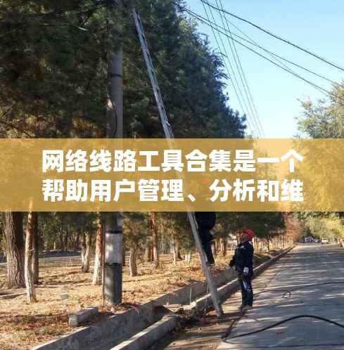 网络线路工具合集是一个帮助用户管理、分析和维护网络连接设备的工具集合。以下是推荐的网络线路工具合集