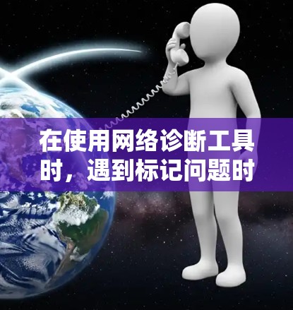 在使用网络诊断工具时，遇到标记问题时，可以按照以下步骤进行处理