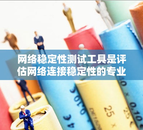 网络稳定性测试工具是评估网络连接稳定性的专业工具，旨在帮助用户确保网络连接的稳定性和可靠性。以下是对这些工具的详细总结