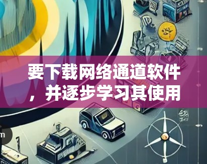 要下载网络通道软件，并逐步学习其使用方法，可以按照以下步骤进行