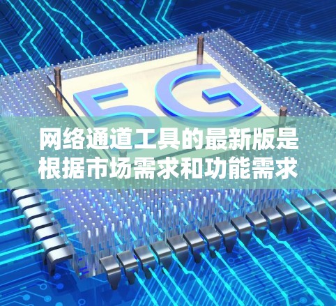 网络通道工具的最新版是根据市场需求和功能需求开发的，主要分为软件工具、应用工具和网络管理软件。以下是详细的分析