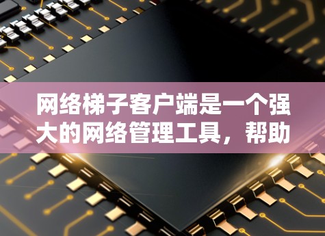 网络梯子客户端是一个强大的网络管理工具，帮助你管理路由器、交换机、防火墙等设备。以下是一个详细的步骤指南，帮助你熟悉和使用网络梯子客户端
