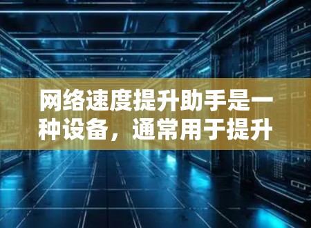 网络速度提升助手是一种设备，通常用于提升网络连接速度，优化下载和连接体验。以下是关于网络速度提升助手的详细信息