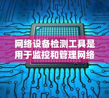 网络设备检测工具是用于监控和管理网络设备状态的工具，帮助识别设备问题并及时修复。以下是详细的总结和建议