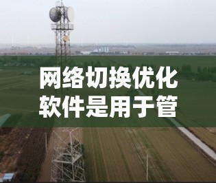 网络切换优化软件是用于管理网络设备接口切换的工具，帮助提高网络性能和设备稳定性的软件。以下是一些关键点和步骤