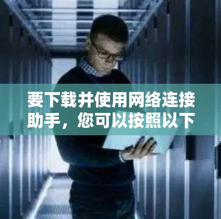 要下载并使用网络连接助手，您可以按照以下步骤进行