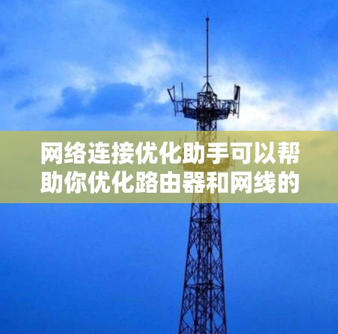 网络连接优化助手可以帮助你优化路由器和网线的连接，确保网络稳定。以下是一些基本的步骤和建议