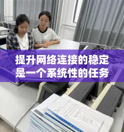 提升网络连接的稳定是一个系统性的任务，涉及多个步骤和工具的使用。以下是一个结构化的指南，帮助您逐步提升网络连接的稳定