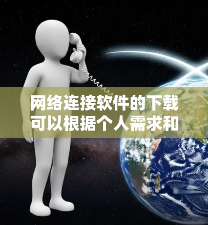 网络连接软件的下载可以根据个人需求和具体情况选择合适的软件。以下是一些常用且功能强大的网络连接软件推荐