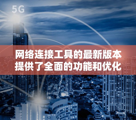 网络连接工具的最新版本提供了全面的功能和优化，以满足用户的需求。以下是基于分析得出的要点
