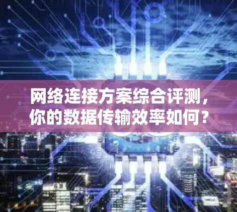 网络连接方案综合评测，你的数据传输效率如何？