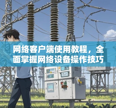 网络客户端使用教程，全面掌握网络设备操作技巧