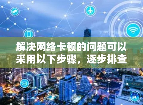解决网络卡顿的问题可以采用以下步骤，逐步排查并解决