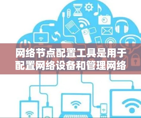 网络节点配置工具是用于配置网络设备和管理网络环境的工具，常见有客户端和服务器版本。以下是详细的配置步骤和常见问题的解决方案