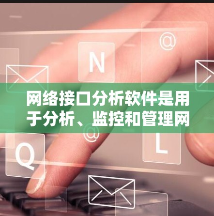 网络接口分析软件是用于分析、监控和管理网络接口功能和性能的工具。以下是一些常见的网络接口分析软件及其特点