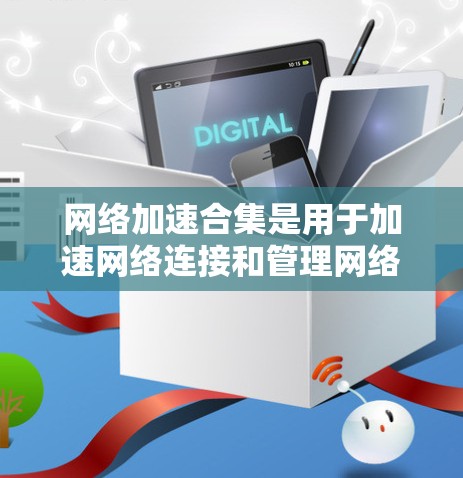 网络加速合集是用于加速网络连接和管理网络环境的软件包。以下是一些常用的网络加速合集及其功能说明