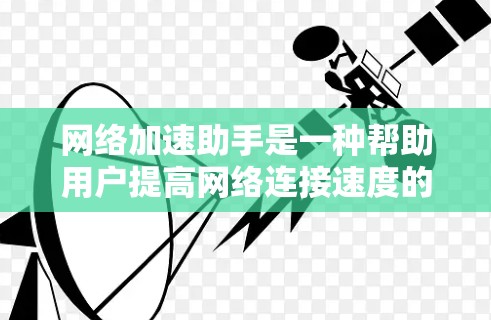网络加速助手是一种帮助用户提高网络连接速度的工具，适用于移动设备和带宽较高的设备。以下是配置网络加速助手的步骤