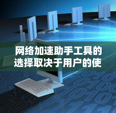网络加速助手工具的选择取决于用户的使用场景和需求。以下是几种常用工具的总结