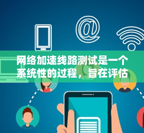 网络加速线路测试是一个系统性的过程，旨在评估不同网络加速服务在处理各种流量类型时的表现。以下是对这一过程的分步解释