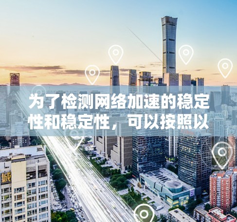为了检测网络加速的稳定性和稳定性，可以按照以下步骤进行