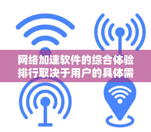 网络加速软件的综合体验排行取决于用户的具体需求和预算。以下是对不同软件的总结和评价
