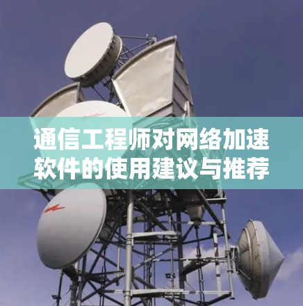通信工程师对网络加速软件的使用建议与推荐—你的选择意味着你的网络效率更上一层楼