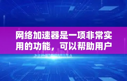 网络加速器是一项非常实用的功能，可以帮助用户更好地管理网络连接，提升使用效率。以下是对网络加速器的详细分析和建议