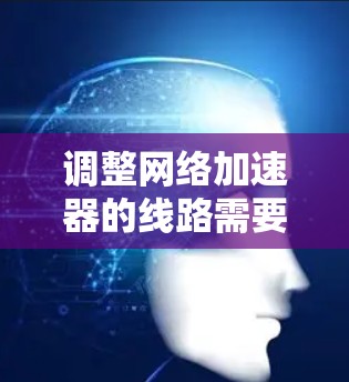 调整网络加速器的线路需要遵循以下步骤，确保网络流畅且性能稳定