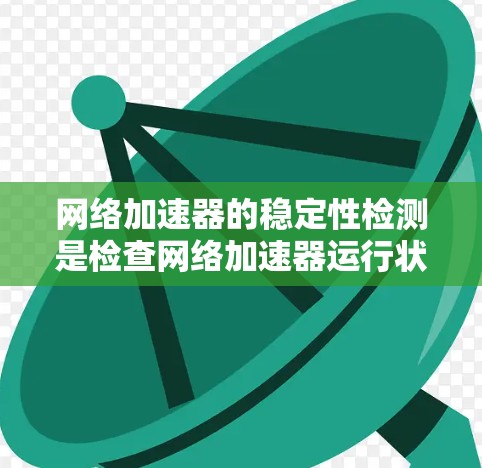 网络加速器的稳定性检测是检查网络加速器运行状态的重要工具，可以帮助你了解其稳定性、性能和可用性。以下是一些关键步骤和建议，帮助你更好地了解和优化网络加速器的稳定性