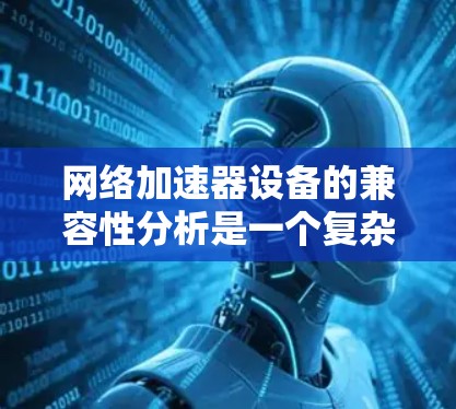 网络加速器设备的兼容性分析是一个复杂的过程，需要综合考虑多个因素。以下是详细的分析和建议