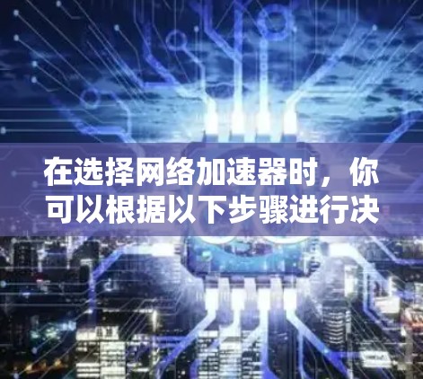 在选择网络加速器时，你可以根据以下步骤进行决策