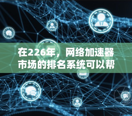 在226年，网络加速器市场的排名系统可以帮助你选择最适合你的加速器。以下是一些知名的网络加速器平台和排名系统，以及它们的特点