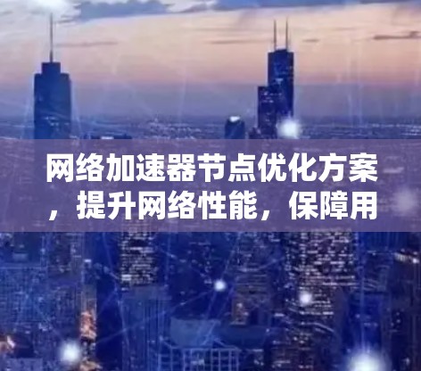 网络加速器节点优化方案，提升网络性能，保障用户体验