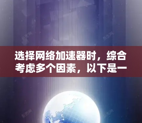 选择网络加速器时，综合考虑多个因素，以下是一个有条理的步骤指南