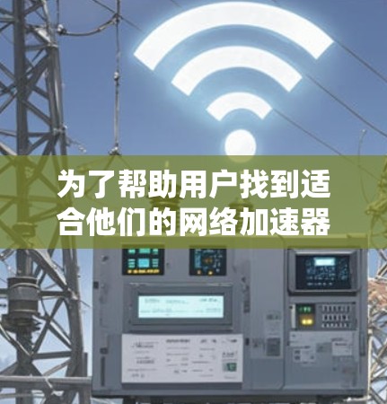 为了帮助用户找到适合他们的网络加速器，以下是推荐的几种选择，每种加速器都有其独特的优势和适用场景