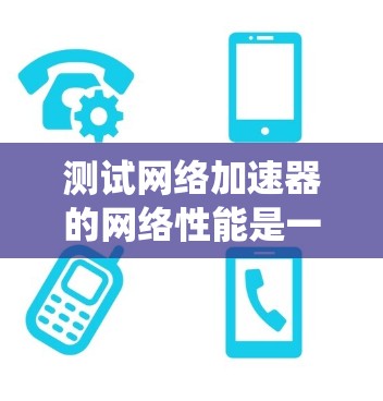 测试网络加速器的网络性能是一个综合性的过程，涉及多个步骤和考虑因素。以下是一个结构化的指南，帮助您系统地进行测试
