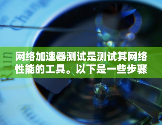 网络加速器测试是测试其网络性能的工具。以下是一些步骤，帮助你正确使用网络加速器进行测试