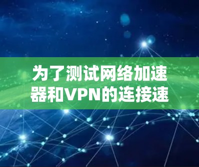 为了测试网络加速器和VPN的连接速度，您可以按照以下步骤进行操作