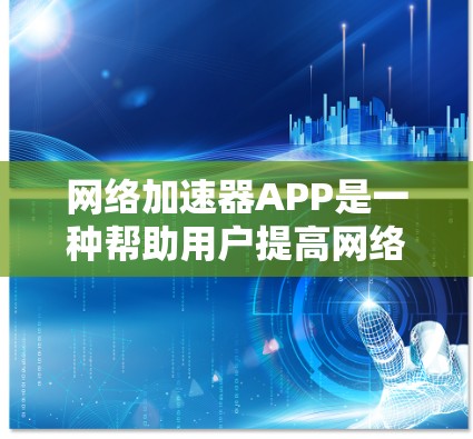 网络加速器APP是一种帮助用户提高网络速度的工具，适用于多种场景，包括视频下载、文件分享和实时消息等。以下是网络加速器APP的主要功能、使用方法和优化设置指南