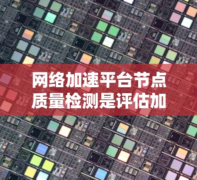 网络加速平台节点质量检测是评估加速服务可靠性和性能的关键步骤。以下是详细的网络加速平台节点质量检测方法