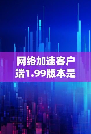 网络加速客户端1.99版本是最新发布的网络加速应用，以其丰富的功能、优化的性能、友好且高效的用户体验而闻名。以下是该版本的主要特点和优势