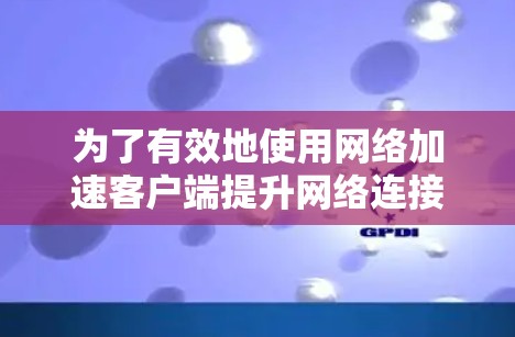 为了有效地使用网络加速客户端提升网络连接速度，您可以按照以下步骤进行操作