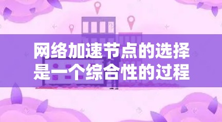 网络加速节点的选择是一个综合性的过程，需要考虑多个因素以确保最佳的网络性能和用户体验。以下是对选择网络加速节点的详细分析