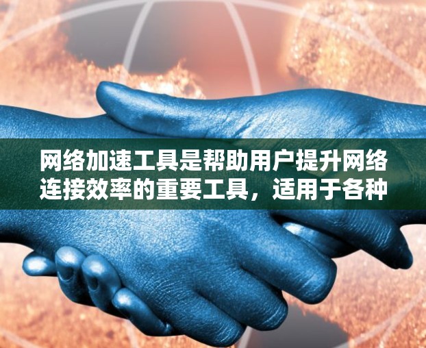 网络加速工具是帮助用户提升网络连接效率的重要工具，适用于各种需求。以下是使用心得的分步总结