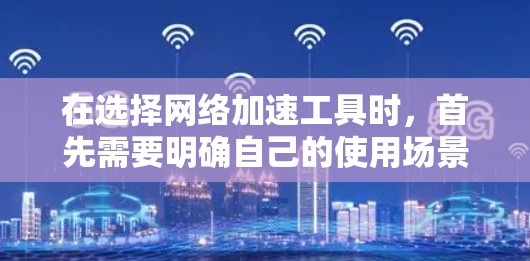 在选择网络加速工具时，首先需要明确自己的使用场景和需求。以下是一个结构化的指南，帮助你选择适合的网络加速工具