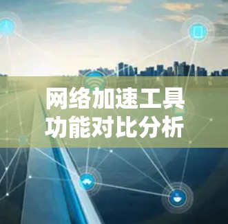 网络加速工具功能对比分析